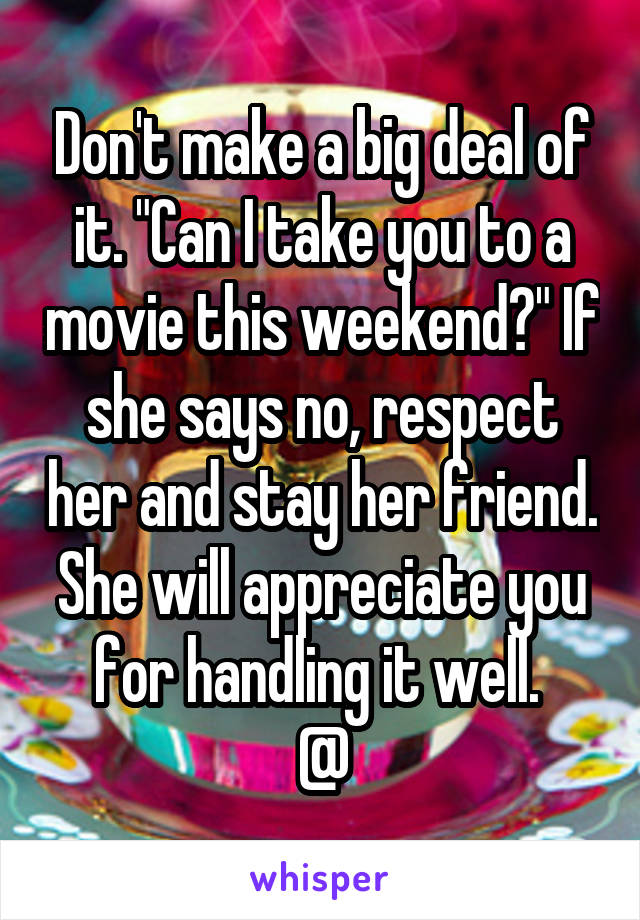 Don't make a big deal of it. "Can I take you to a movie this weekend?" If she says no, respect her and stay her friend. She will appreciate you for handling it well. 
@