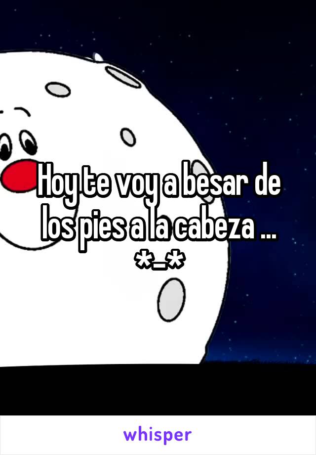 Hoy te voy a besar de los pies a la cabeza ... *-*