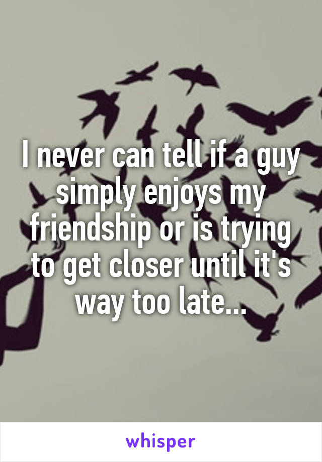 I never can tell if a guy simply enjoys my friendship or is trying to get closer until it's way too late...