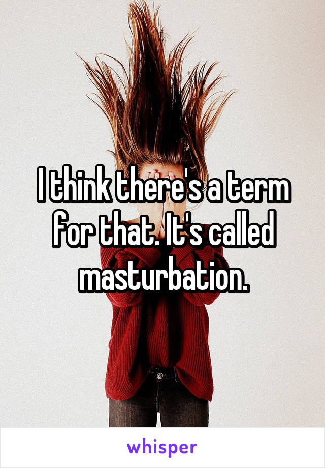 I think there's a term for that. It's called masturbation.