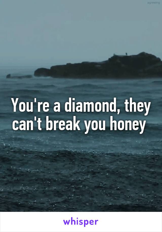 You're a diamond, they can't break you honey 