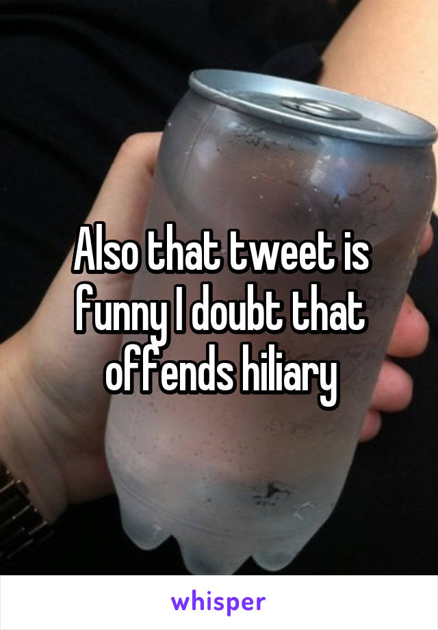 Also that tweet is funny I doubt that offends hiliary