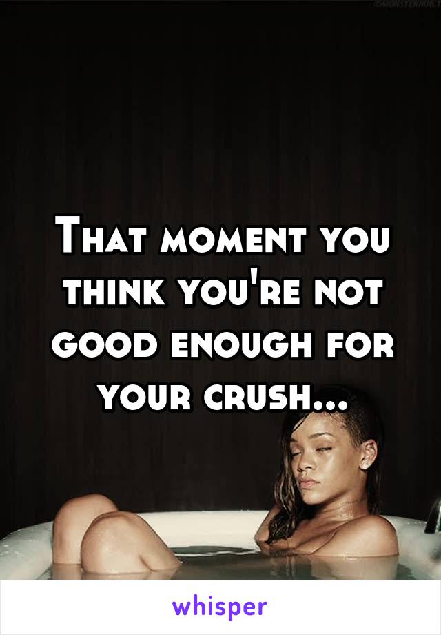 That moment you think you're not good enough for your crush...