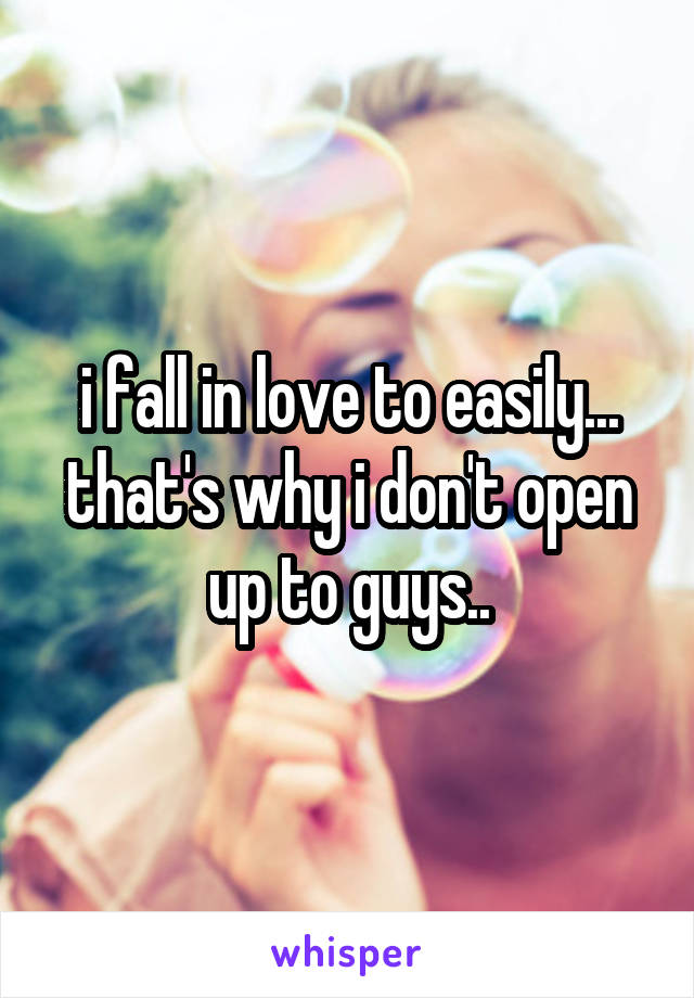 i fall in love to easily... that's why i don't open up to guys..