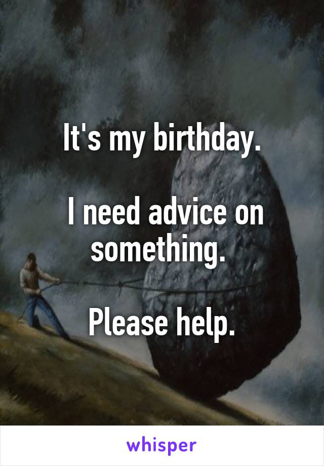 It's my birthday.

 I need advice on something. 

Please help.