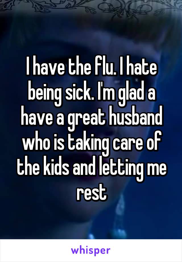 I have the flu. I hate being sick. I'm glad a have a great husband who is taking care of the kids and letting me rest