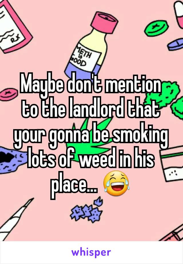 Maybe don't mention to the landlord that your gonna be smoking lots of weed in his place... 😂