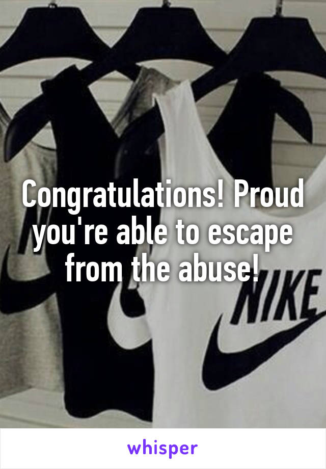 Congratulations! Proud you're able to escape from the abuse!