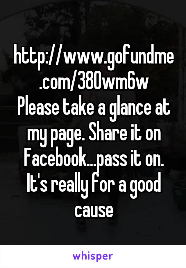 http://www.gofundme.com/380wm6w
Please take a glance at my page. Share it on Facebook...pass it on. It's really for a good cause