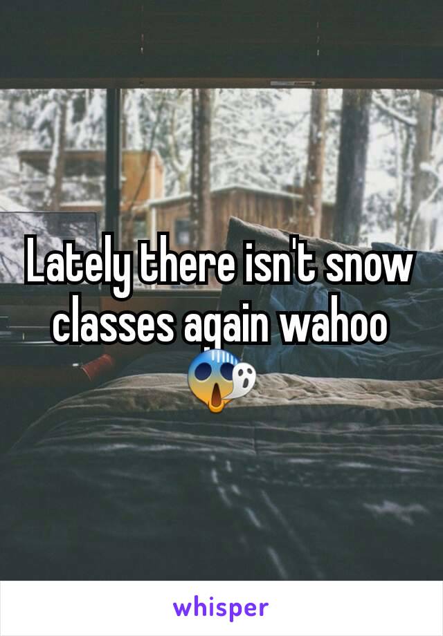 Lately there isn't snow classes again wahoo 😱