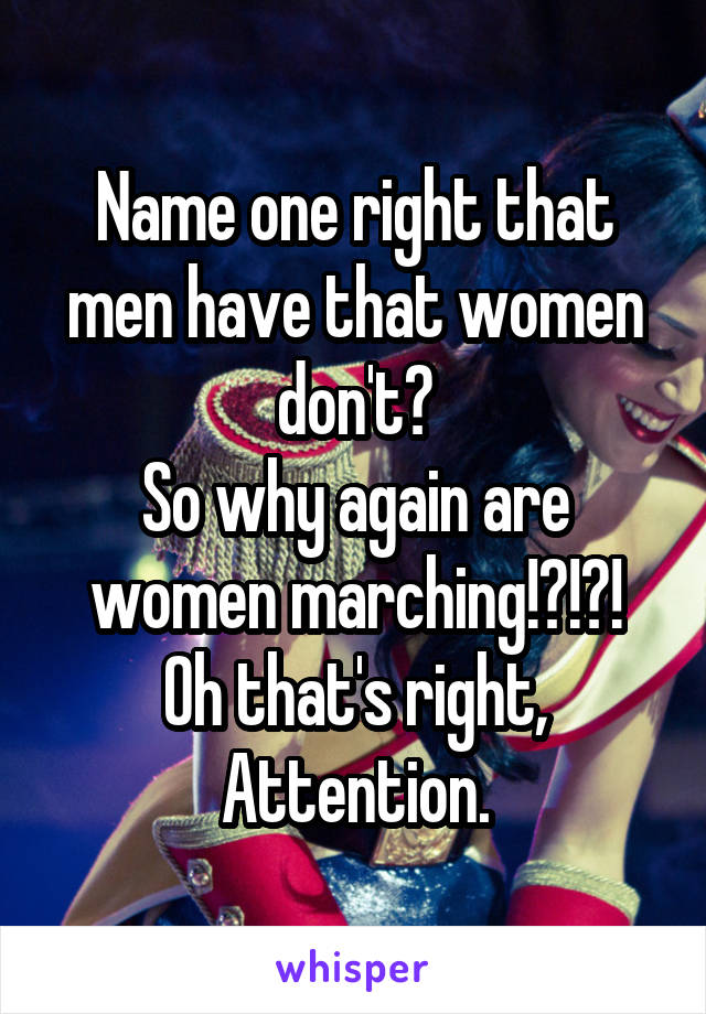 Name one right that men have that women don't?
So why again are women marching!?!?!
Oh that's right, Attention.