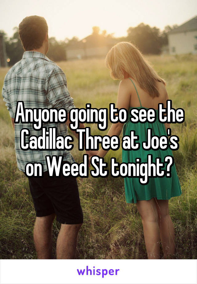 Anyone going to see the Cadillac Three at Joe's on Weed St tonight?