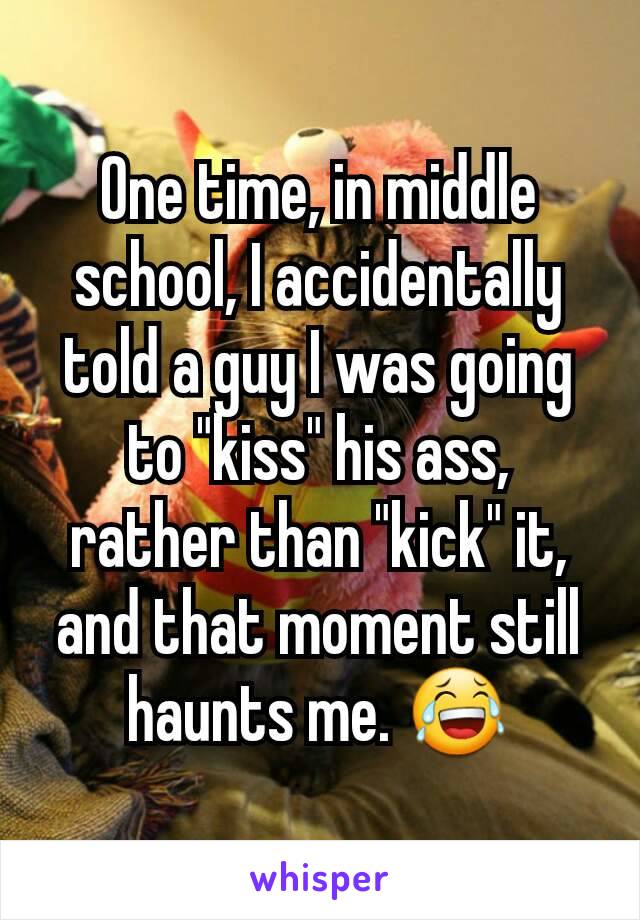 One time, in middle school, I accidentally told a guy I was going to "kiss" his ass, rather than "kick" it, and that moment still haunts me. 😂