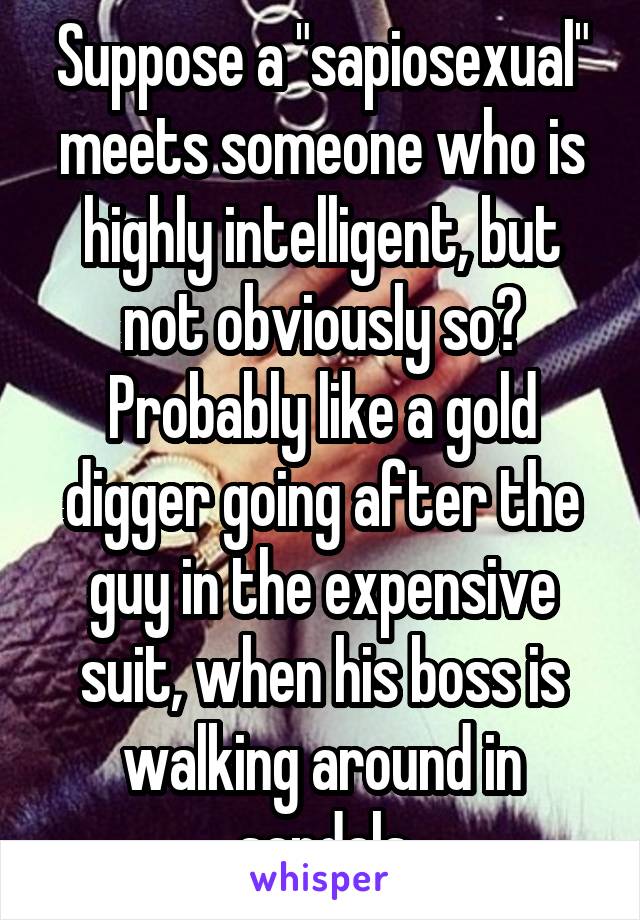 Suppose a "sapiosexual" meets someone who is highly intelligent, but not obviously so? Probably like a gold digger going after the guy in the expensive suit, when his boss is walking around in sandals