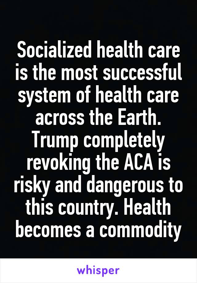 Socialized health care is the most successful system of health care across the Earth. Trump completely revoking the ACA is risky and dangerous to this country. Health becomes a commodity