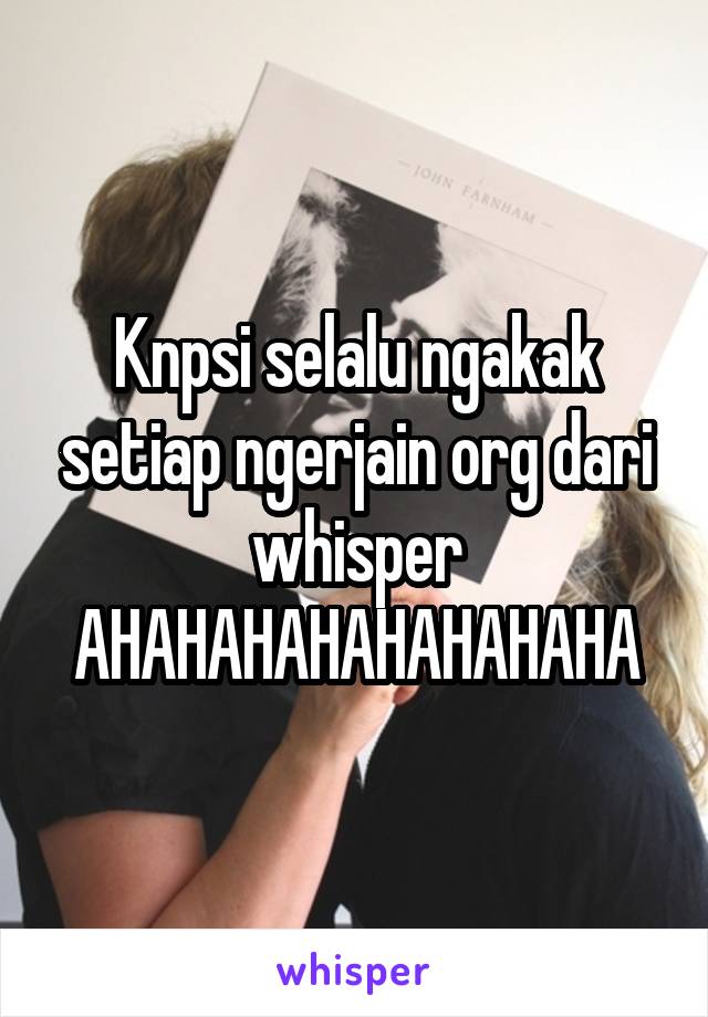 Knpsi selalu ngakak setiap ngerjain org dari whisper AHAHAHAHAHAHAHAHA