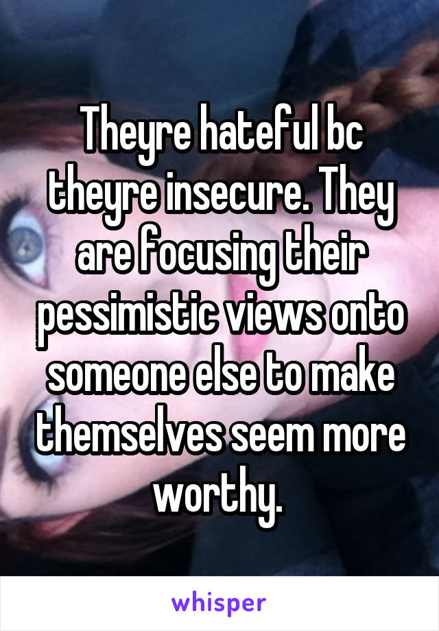 Theyre hateful bc theyre insecure. They are focusing their pessimistic views onto someone else to make themselves seem more worthy. 