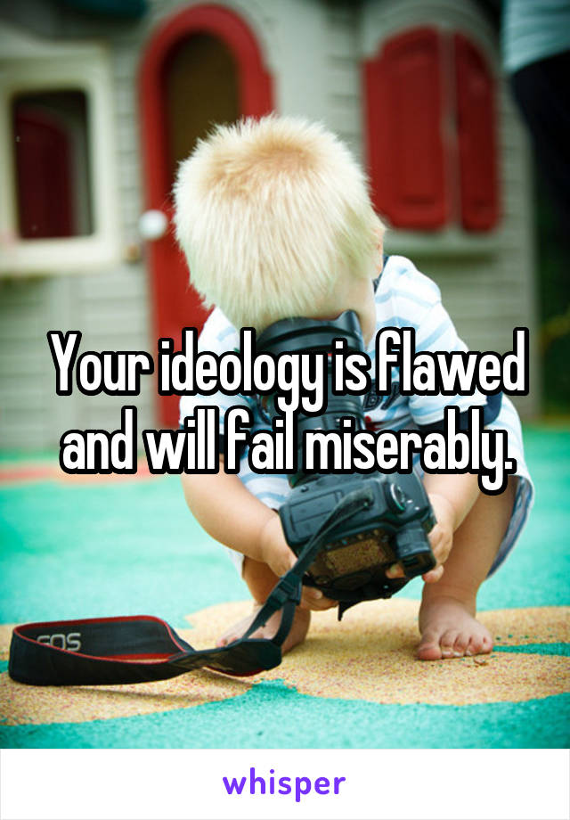 Your ideology is flawed and will fail miserably.