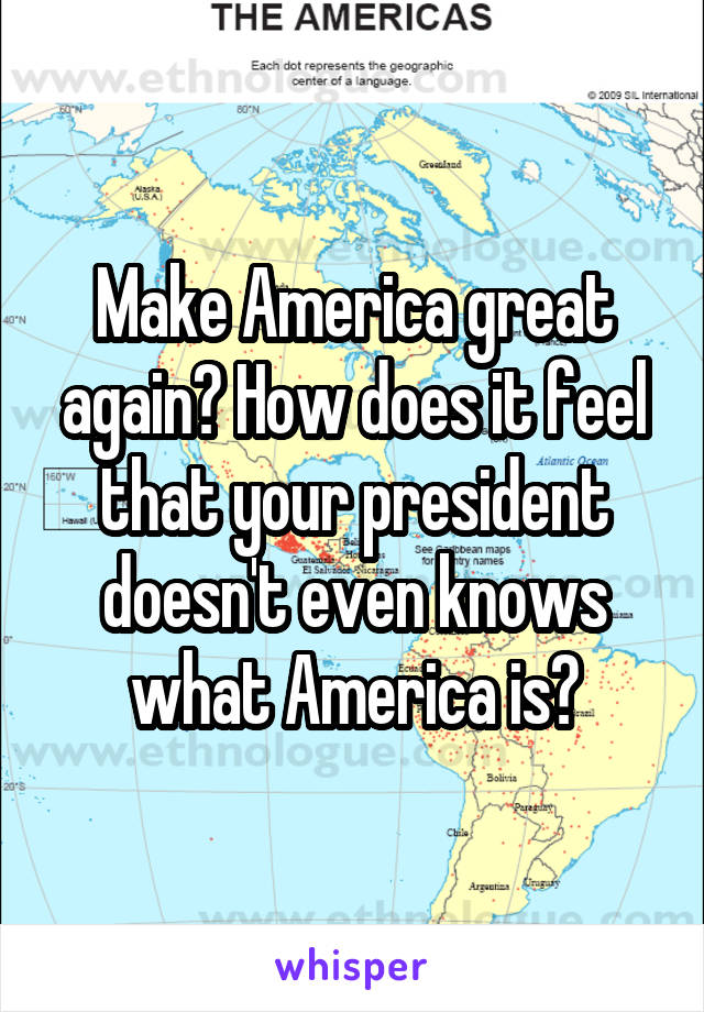 Make America great again? How does it feel that your president doesn't even knows what America is?