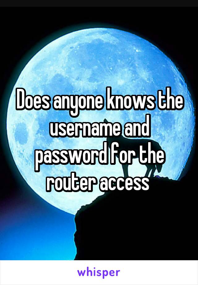 Does anyone knows the username and password for the router access 