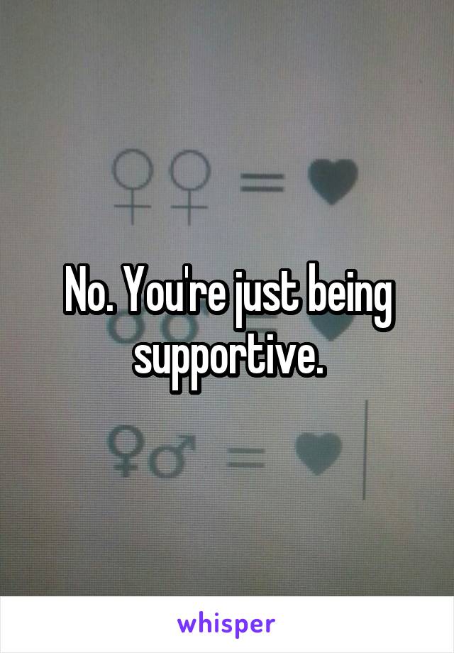 No. You're just being supportive.