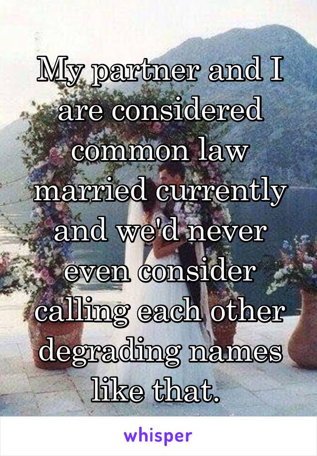 My partner and I are considered common law married currently and we'd never even consider calling each other degrading names like that. 