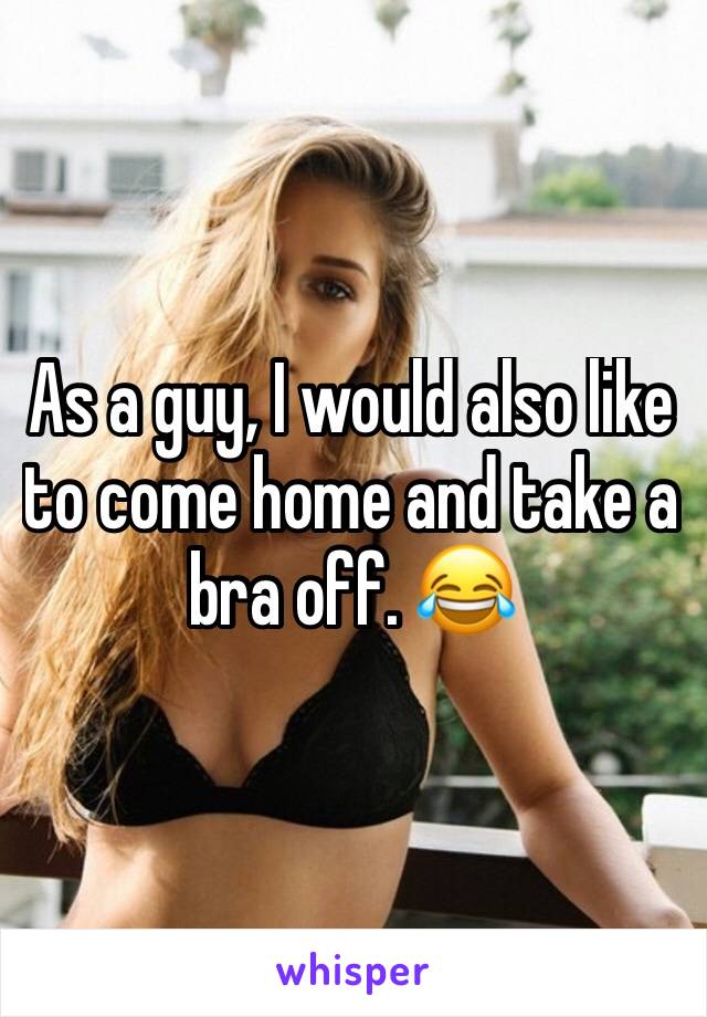 As a guy, I would also like to come home and take a bra off. 😂