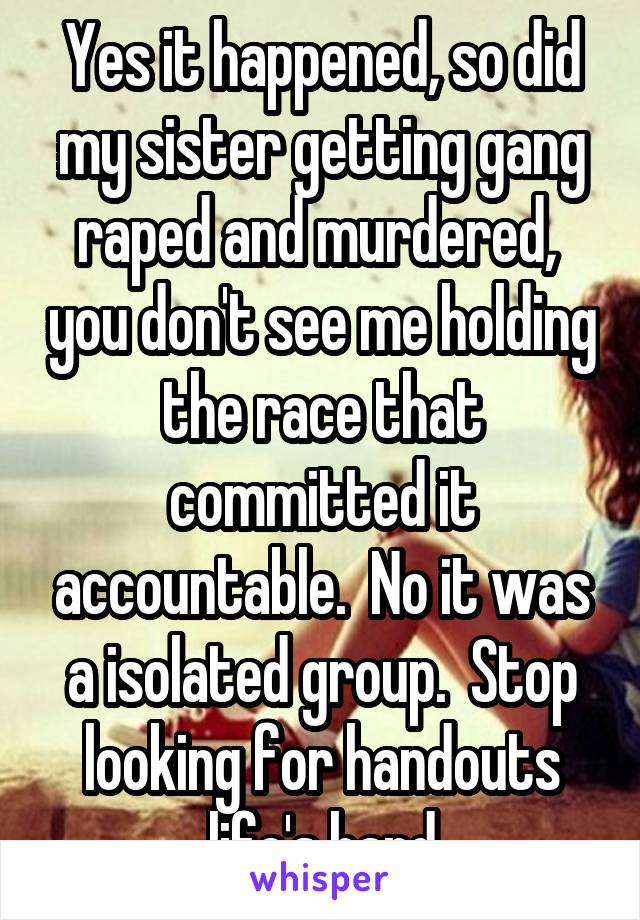 Yes it happened, so did my sister getting gang raped and murdered,  you don't see me holding the race that committed it accountable.  No it was a isolated group.  Stop looking for handouts life's hard