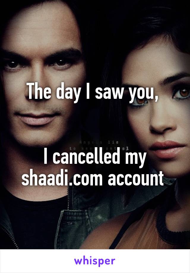 The day I saw you, 


I cancelled my shaadi.com account 