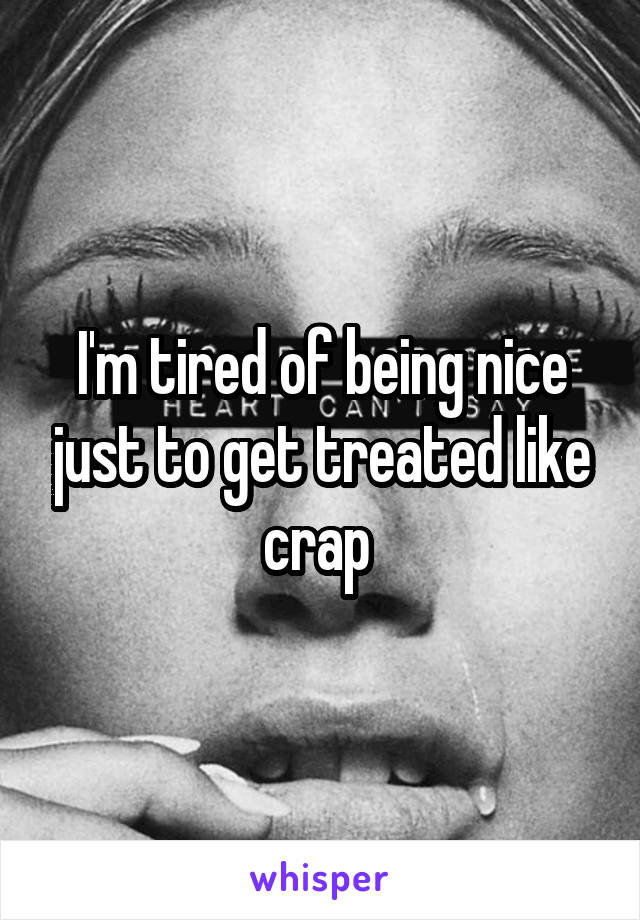 I'm tired of being nice just to get treated like crap 