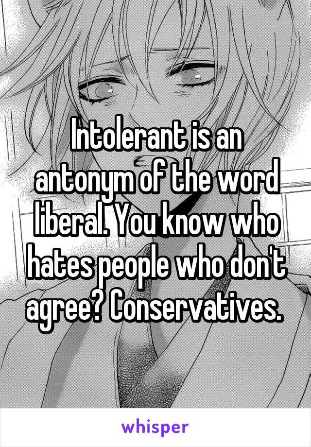 Intolerant is an antonym of the word liberal. You know who hates people who don't agree? Conservatives. 