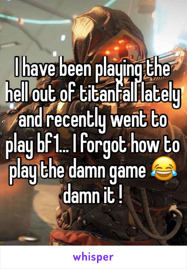 I have been playing the hell out of titanfall lately and recently went to play bf1... I forgot how to play the damn game 😂 damn it ! 