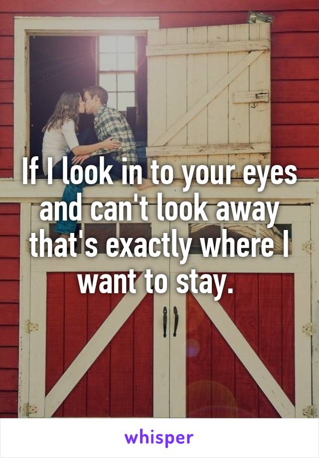 If I look in to your eyes and can't look away that's exactly where I want to stay. 