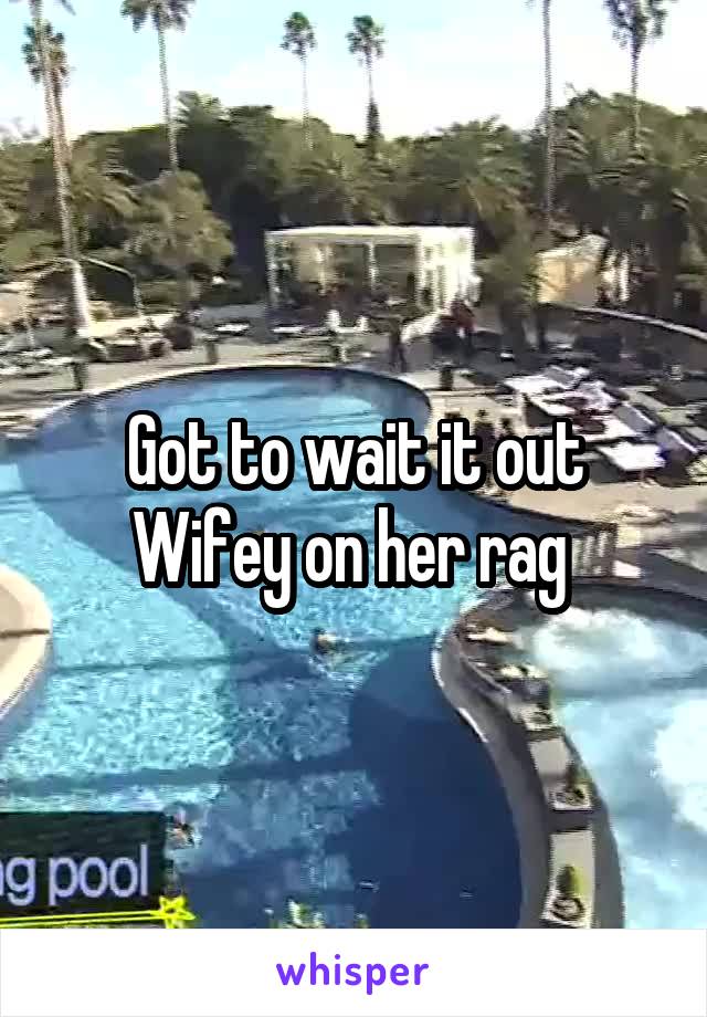 Got to wait it out
Wifey on her rag 