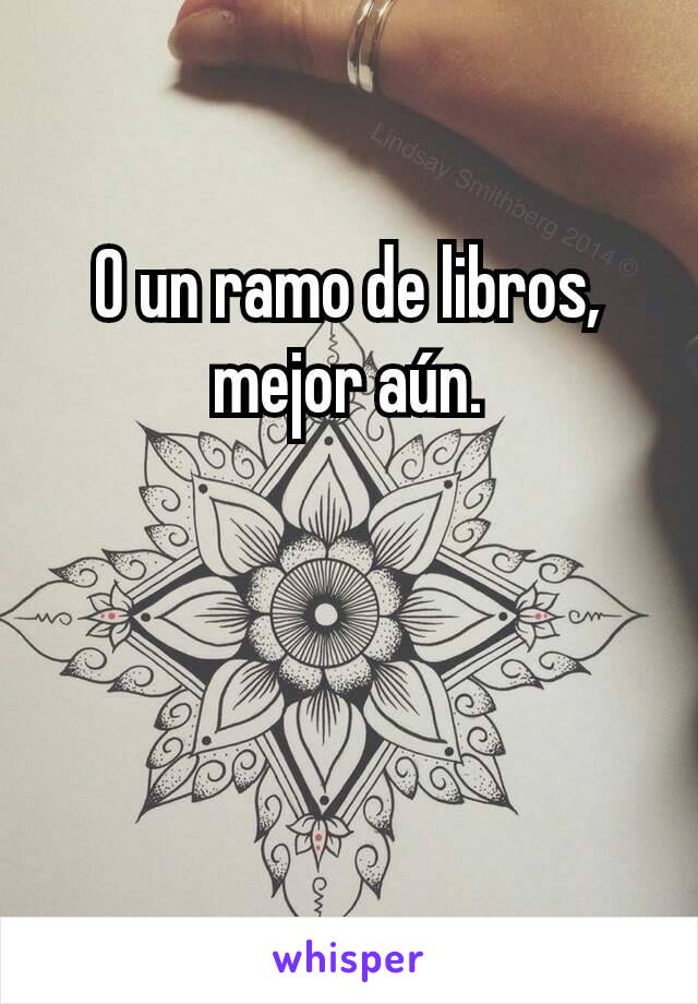 O un ramo de libros, mejor aún.