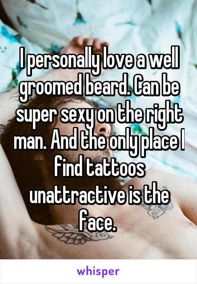 I personally love a well groomed beard. Can be super sexy on the right man. And the only place I find tattoos unattractive is the face. 