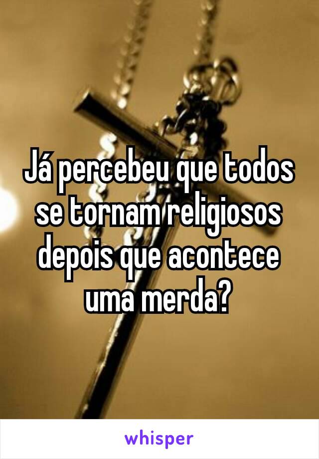 Já percebeu que todos se tornam religiosos depois que acontece uma merda?