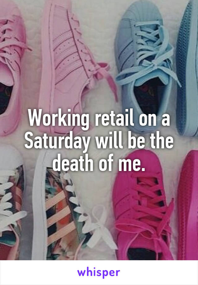 Working retail on a Saturday will be the death of me.