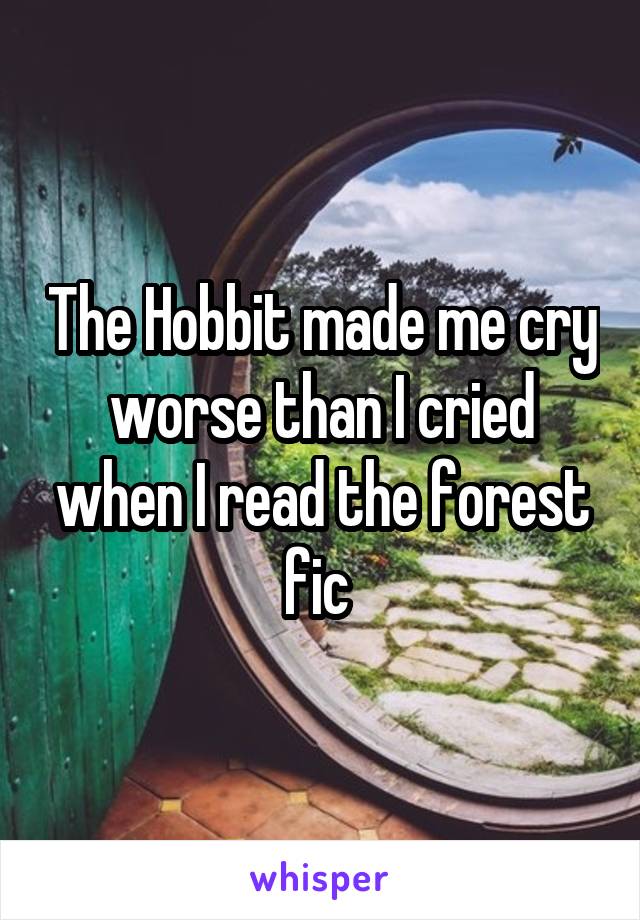 The Hobbit made me cry worse than I cried when I read the forest fic 