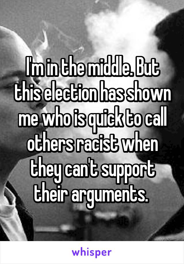 I'm in the middle. But this election has shown me who is quick to call others racist when they can't support their arguments. 