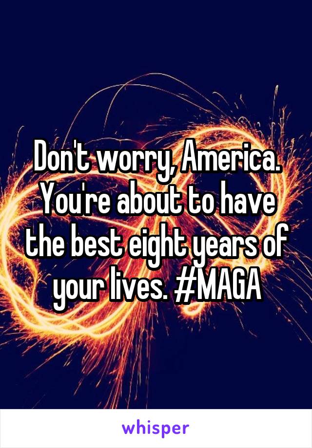 Don't worry, America. You're about to have the best eight years of your lives. #MAGA