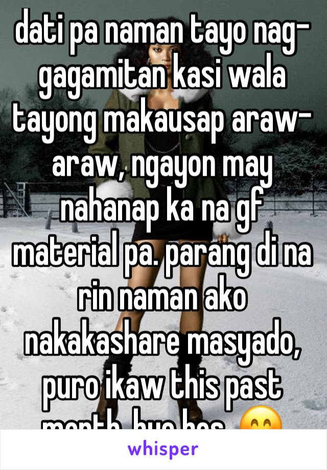 dati pa naman tayo nag-gagamitan kasi wala tayong makausap araw-araw, ngayon may nahanap ka na gf material pa. parang di na rin naman ako nakakashare masyado, puro ikaw this past month. bye bes. 😊