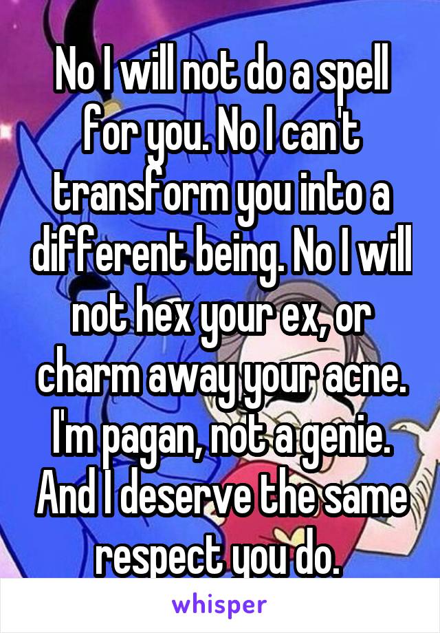 No I will not do a spell for you. No I can't transform you into a different being. No I will not hex your ex, or charm away your acne. I'm pagan, not a genie. And I deserve the same respect you do. 