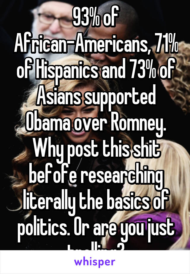 93% of African-Americans, 71% of Hispanics and 73% of Asians supported Obama over Romney.
Why post this shit befofe researching literally the basics of politics. Or are you just trolling?