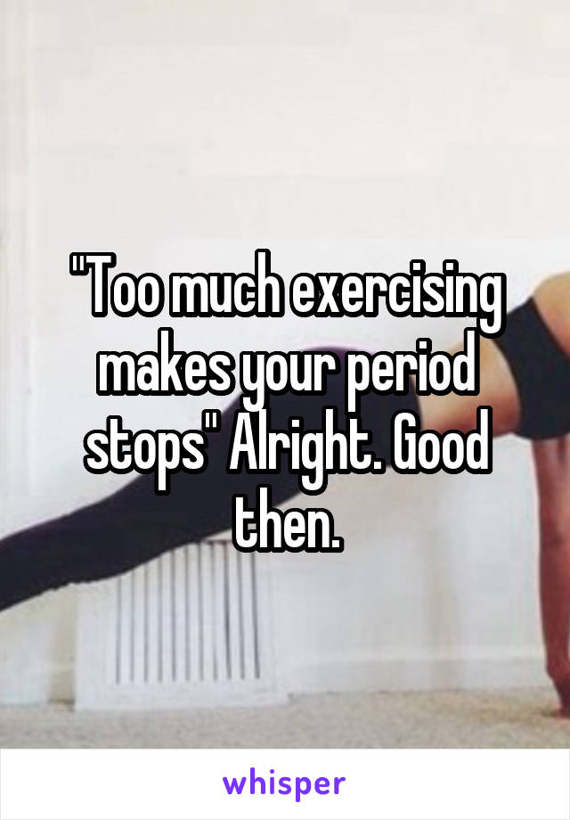 "Too much exercising makes your period stops" Alright. Good then.