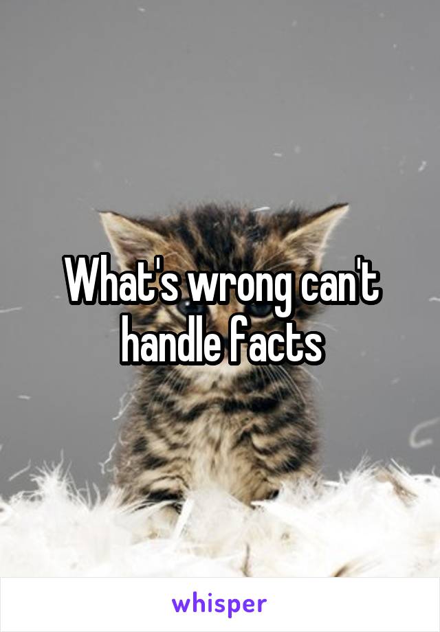 What's wrong can't handle facts