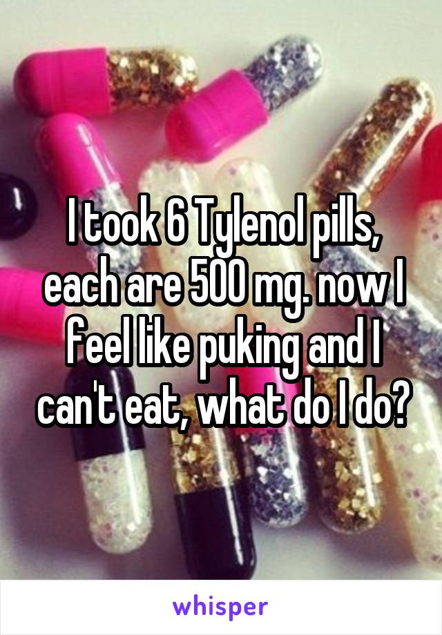 I took 6 Tylenol pills, each are 500 mg. now I feel like puking and I can't eat, what do I do?