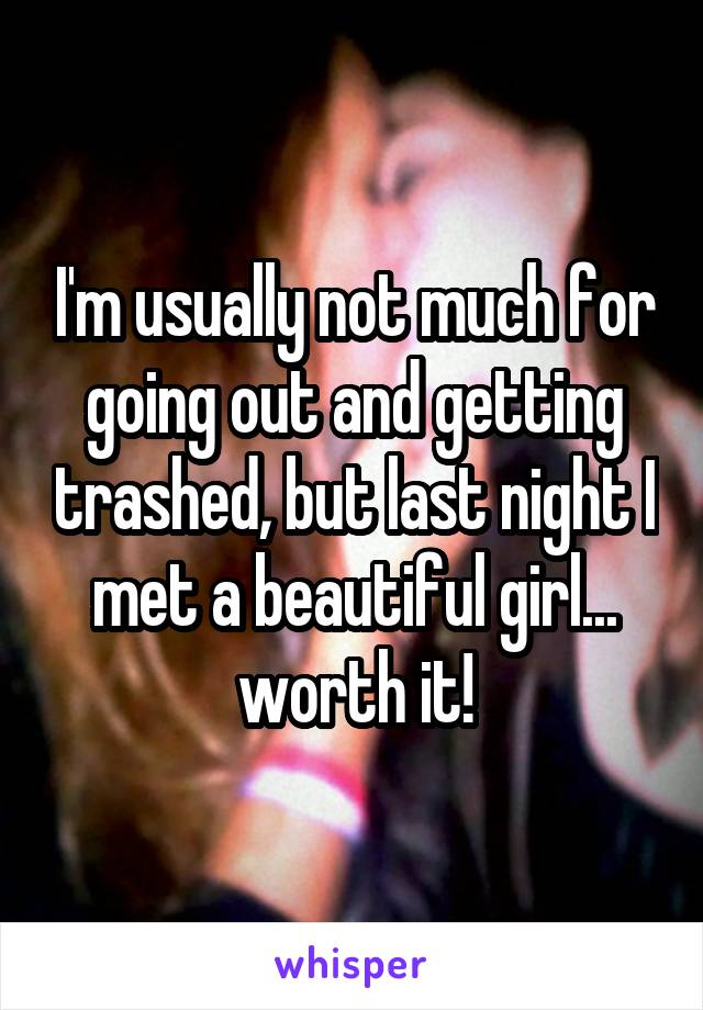 I'm usually not much for going out and getting trashed, but last night I met a beautiful girl... worth it!