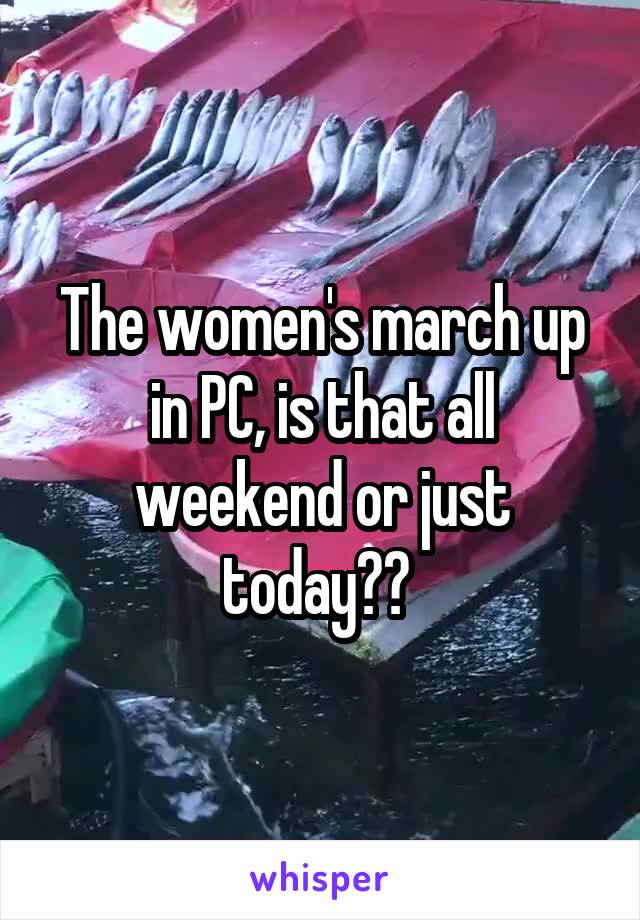 The women's march up in PC, is that all weekend or just today?? 