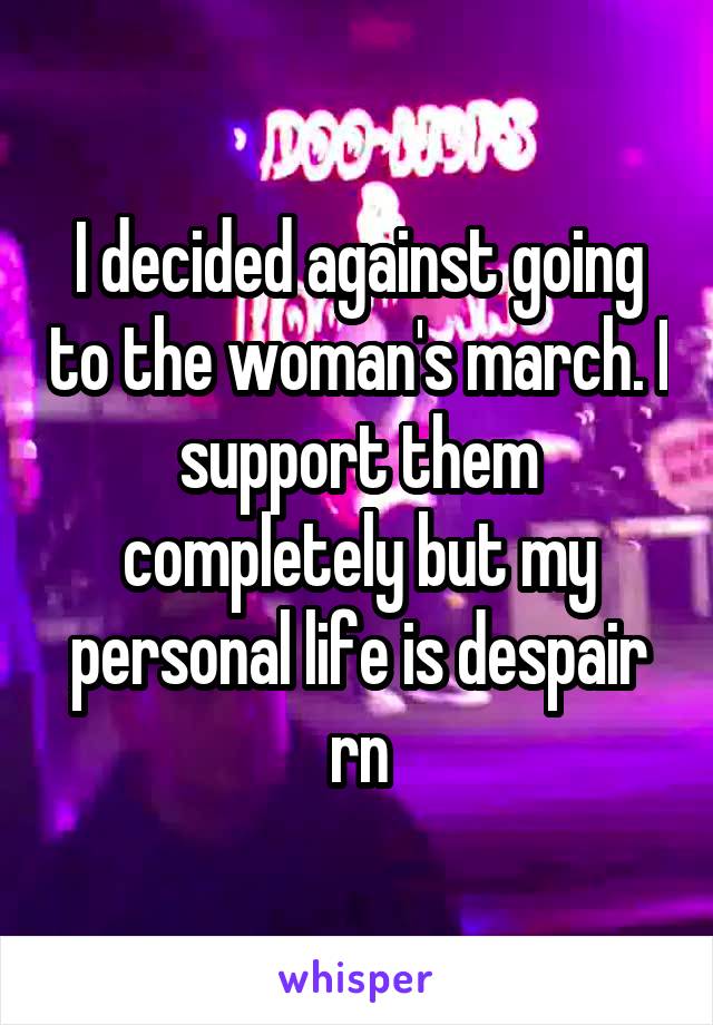 I decided against going to the woman's march. I support them completely but my personal life is despair rn